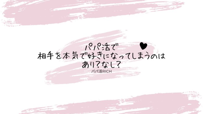 パパ活で相手を本気で好きになってしまうのはあり？なし？