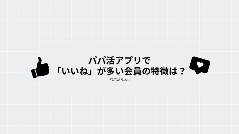 パパ活アプリで「いいね」が多い会員の特徴は？