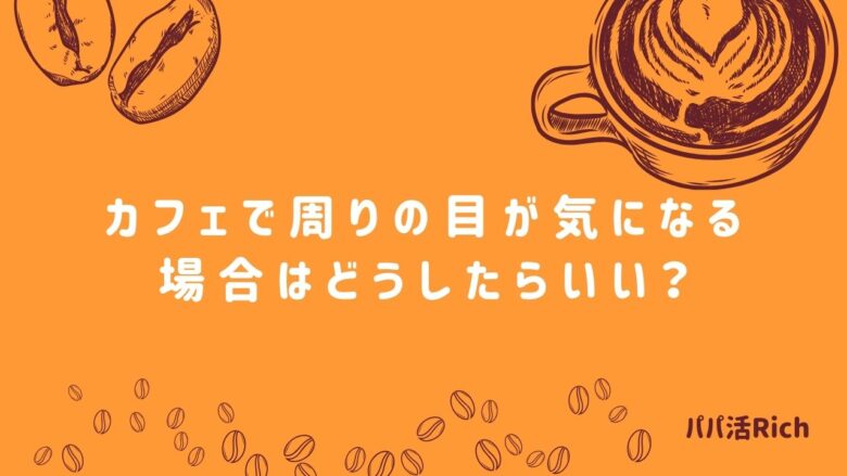 カフェで周りの目が気になる場合はどうしたらいい？