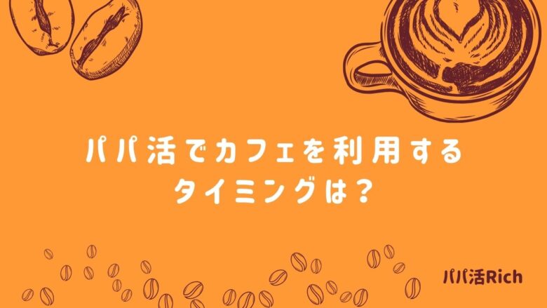 パパ活でカフェを利用するタイミングは？