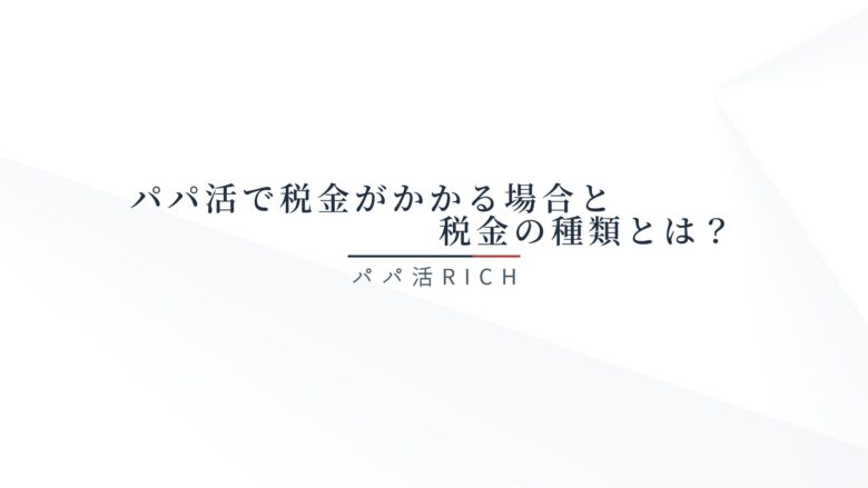 パパ活で税金がかかる場合と税金の種類とは？