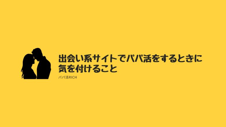 出会い系サイトでパパ活をするときに気を付けること