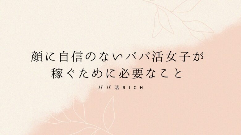 顔に自信のないパパ活女子が稼ぐために必要なこと