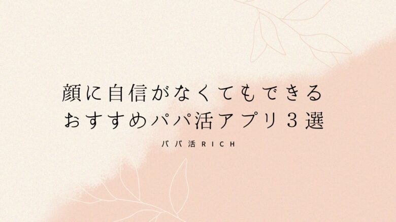 顔に自信がなくてもできるおすすめパパ活アプリ３選